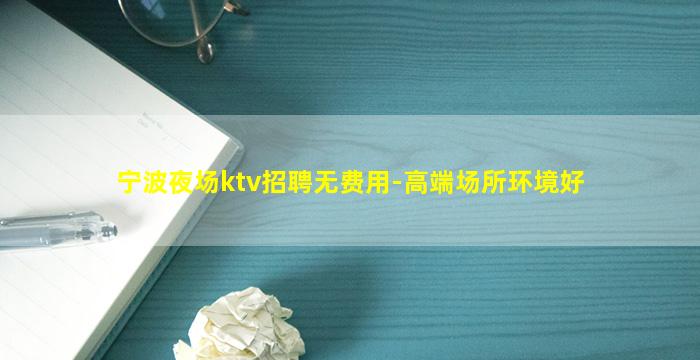 宁波夜场ktv招聘无费用-高端场所环境好